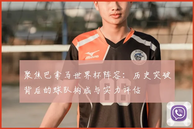 聚焦巴拿马世界杯阵容：历史突破背后的球队构成与实力评估