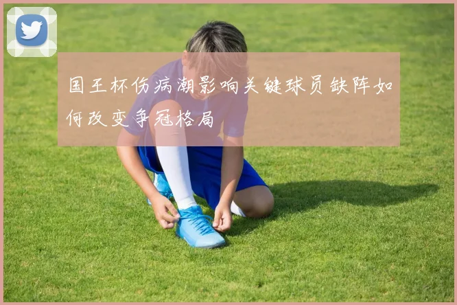 国王杯伤病潮影响关键球员缺阵如何改变争冠格局