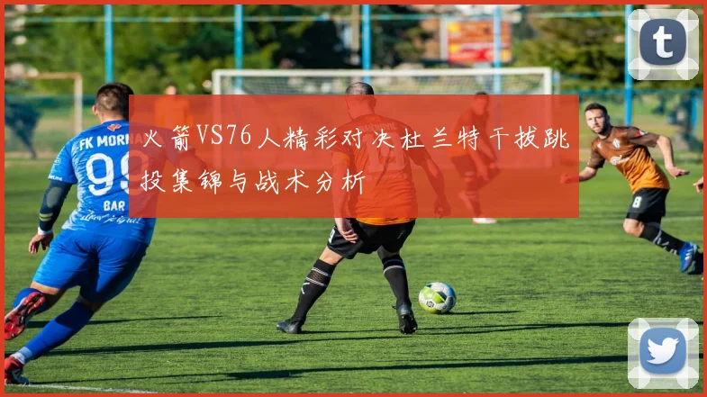 火箭VS76人精彩对决杜兰特干拔跳投集锦与战术分析