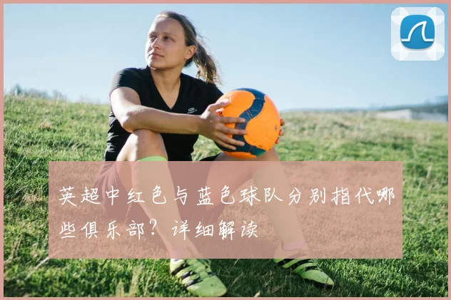 英超中红色与蓝色球队分别指代哪些俱乐部？详细解读