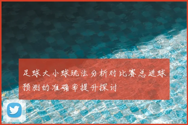 足球大小球玩法分析对比赛总进球预测的准确率提升探讨