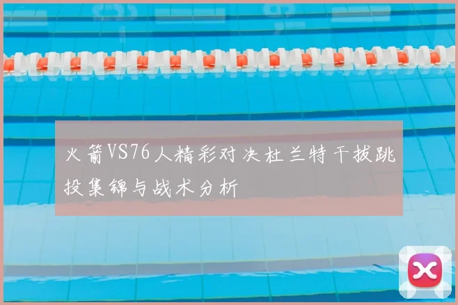 火箭VS76人精彩对决杜兰特干拔跳投集锦与战术分析