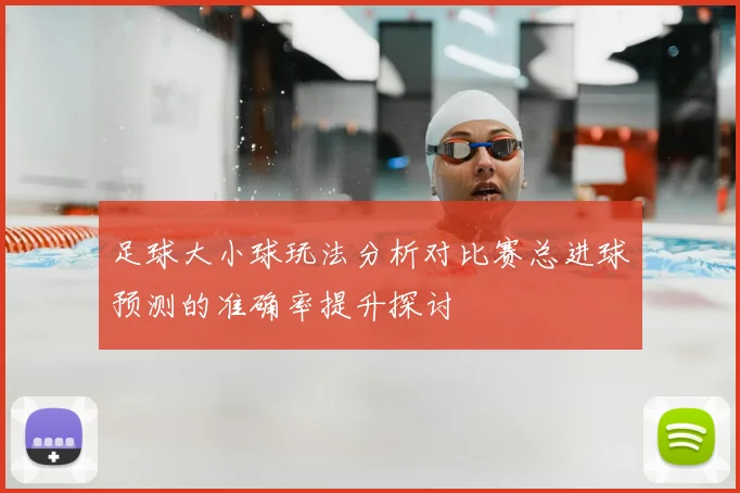 足球大小球玩法分析对比赛总进球预测的准确率提升探讨