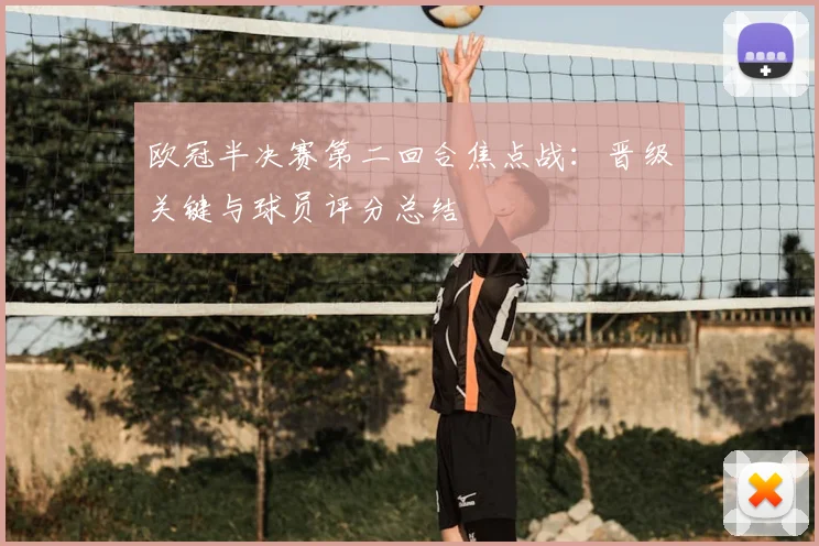 欧冠半决赛第二回合焦点战:晋级关键与球员评分总结