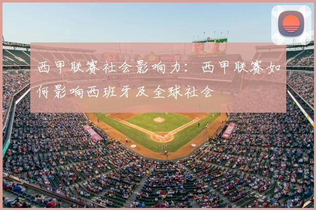 西甲联赛社会影响力：西甲联赛如何影响西班牙及全球社会
