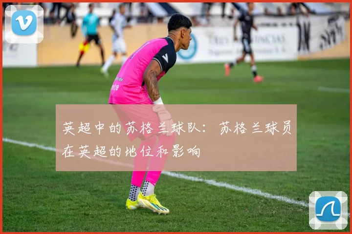 英超中的苏格兰球队：苏格兰球员在英超的地位和影响