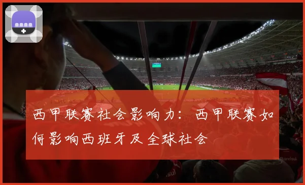 西甲联赛社会影响力：西甲联赛如何影响西班牙及全球社会